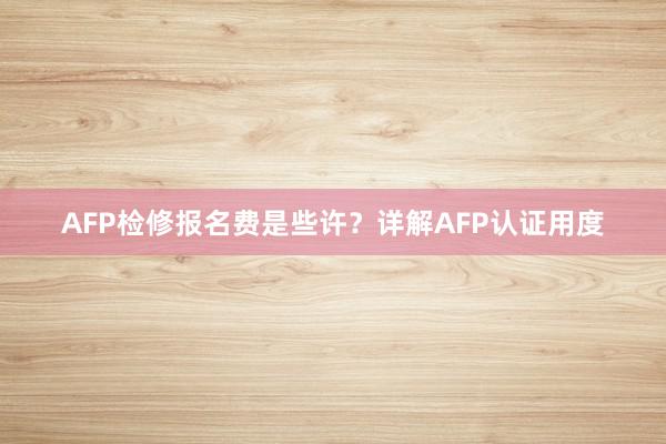 AFP检修报名费是些许？详解AFP认证用度